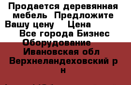 Продается деревянная мебель. Предложите Вашу цену! › Цена ­ 150 000 - Все города Бизнес » Оборудование   . Ивановская обл.,Верхнеландеховский р-н